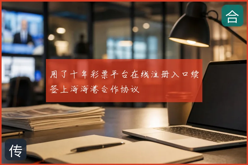 用了十年彩票平台在线注册入口续签上海海港合作协议